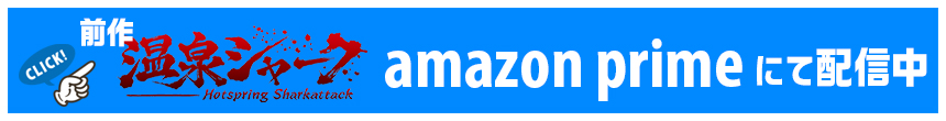 前作「温泉シャーク」アマゾンプライムビデオにて温泉シャーク配信中