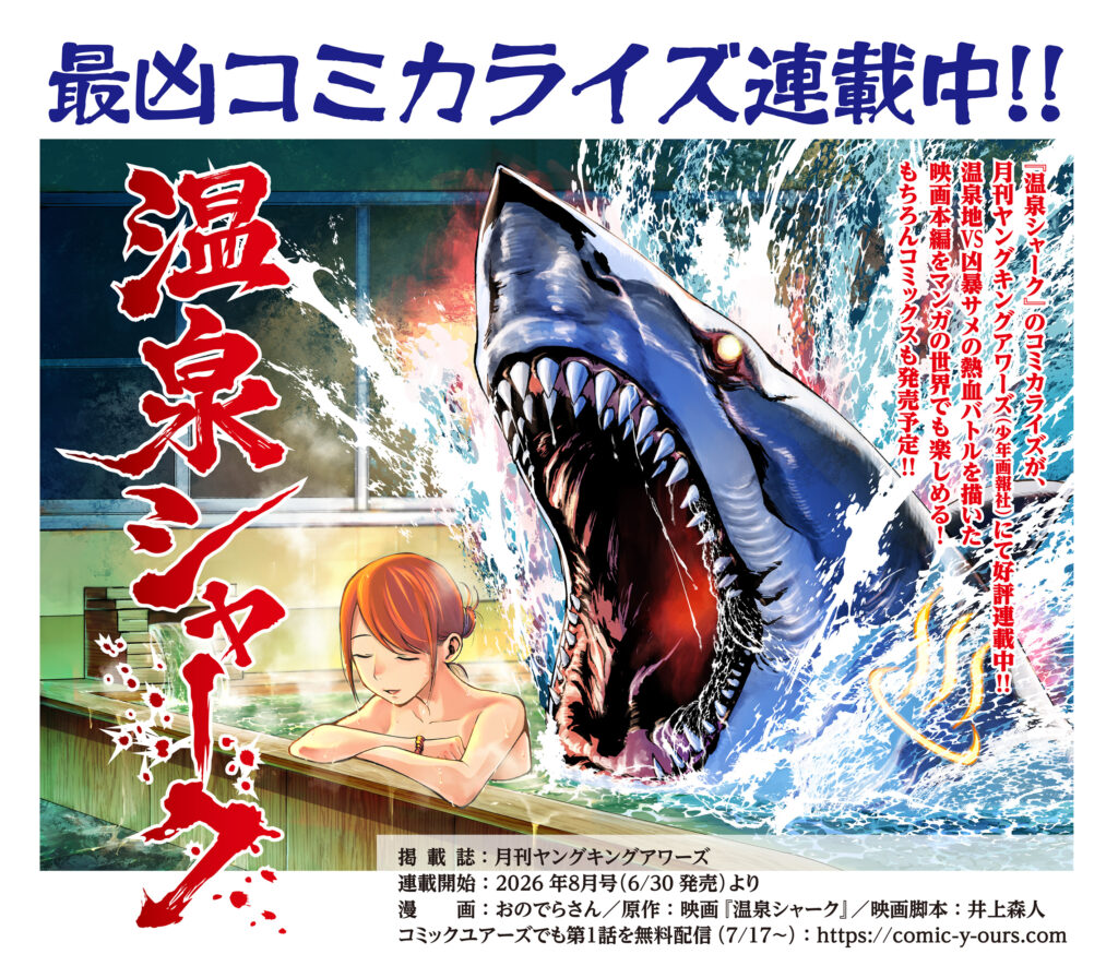 最凶コミカライズ連載中！！
温泉シャーク
掲載誌：月刊ヤングキングアワーズ
連載開始：2026年8月号（6/30発売）
漫画：おのでらさん／原作：映画「温泉シャーク」／映画脚本：井上森人